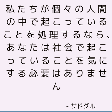 私たちが個々の人間の中で起こっていることを処理するなら、あなたは社会で起こっていることを気にする必要はありません