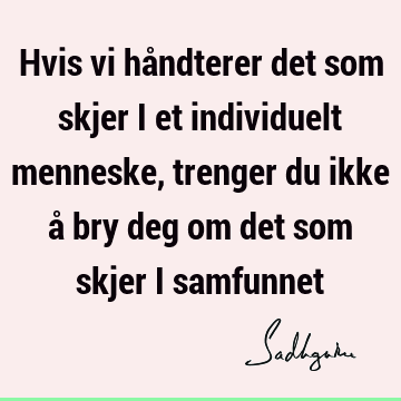 Hvis vi håndterer det som skjer i et individuelt menneske, trenger du ikke å bry deg om det som skjer i