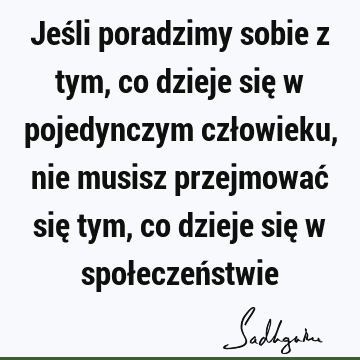 Jeśli poradzimy sobie z tym, co dzieje się w pojedynczym człowieku, nie musisz przejmować się tym, co dzieje się w społeczeń