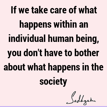 If we take care of what happens within an individual human being, you don