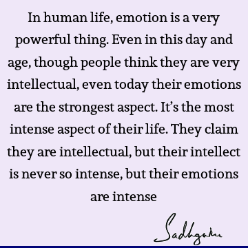 In human life, emotion is a very powerful thing. Even in this day and age, though people think they are very intellectual, even today their emotions are the