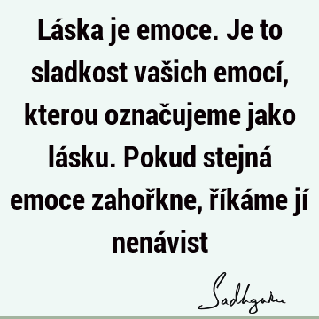 Láska je emoce. Je to sladkost vašich emocí, kterou označujeme jako lásku. Pokud stejná emoce zahořkne, říkáme jí nená