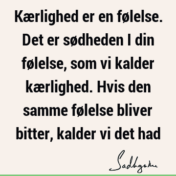 Kærlighed er en følelse. Det er sødheden i din følelse, som vi kalder kærlighed. Hvis den samme følelse bliver bitter, kalder vi det