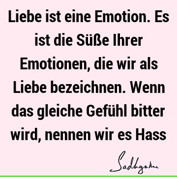 Liebe ist eine Emotion. Es ist die Süße Ihrer Emotionen, die wir als Liebe bezeichnen. Wenn das gleiche Gefühl bitter wird, nennen wir es H