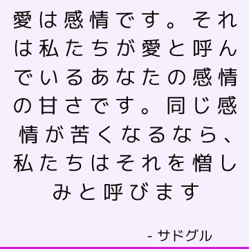 愛は感情です。 それは私たちが愛と呼んでいるあなたの感情の甘さです。 同じ感情が苦くなるなら、私たちはそれを憎しみと呼びます