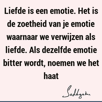 Liefde is een emotie. Het is de zoetheid van je emotie waarnaar we verwijzen als liefde. Als dezelfde emotie bitter wordt, noemen we het