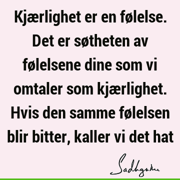 Kjærlighet er en følelse. Det er søtheten av følelsene dine som vi omtaler som kjærlighet. Hvis den samme følelsen blir bitter, kaller vi det