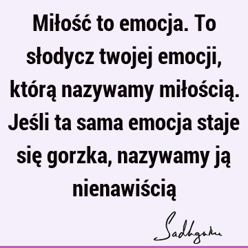 Miłość to emocja. To słodycz twojej emocji, którą nazywamy miłością. Jeśli ta sama emocja staje się gorzka, nazywamy ją nienawiścią