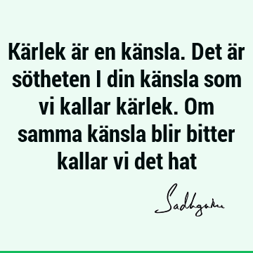 Kärlek är en känsla. Det är sötheten i din känsla som vi kallar kärlek. Om samma känsla blir bitter kallar vi det