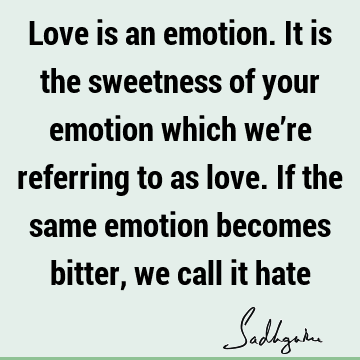 Love is an emotion. It is the sweetness of your emotion which we’re referring to as love. If the same emotion becomes bitter, we call it