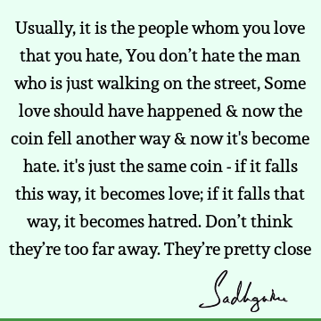 Usually, it is the people whom you love that you hate, You don’t hate the man who is just walking on the street, Some love should have happened & now the coin