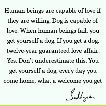 Human beings are capable of love if they are willing. Dog is capable of love. When human beings fail, you get yourself a dog.  If you get a dog, twelve-year