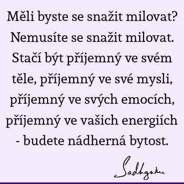 Měli byste se snažit milovat? Nemusíte se snažit milovat. Stačí být příjemný ve svém těle, příjemný ve své mysli, příjemný ve svých emocích, příjemný ve vašich