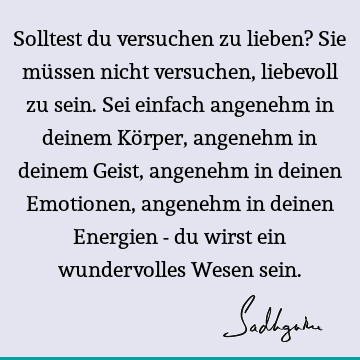 Solltest du versuchen zu lieben? Sie müssen nicht versuchen, liebevoll zu sein. Sei einfach angenehm in deinem Körper, angenehm in deinem Geist, angenehm in