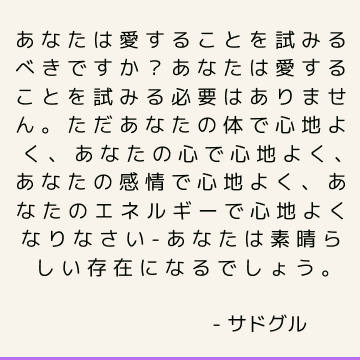 あなたは愛することを試みるべきですか？ あなたは愛することを試みる必要はありません。 ただあなたの体で心地よく、あなたの心で心地よく、あなたの感情で心地よく、あなたのエネルギーで心地よくなりなさい-あなたは素晴らしい存在になるでしょう。