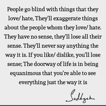 People go blind with things that they love/ hate, They’ll exaggerate things about the people whom they love/ hate. They have no sense, they’ll lose all their