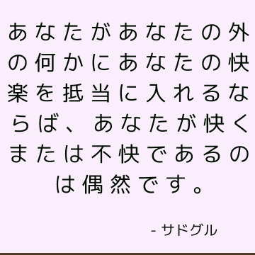 あなたがあなたの外の何かにあなたの快楽を抵当に入れるならば、あなたが快くまたは不快であるのは偶然です。