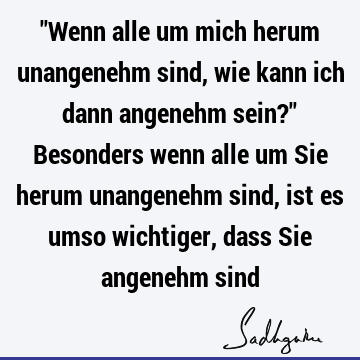 "Wenn alle um mich herum unangenehm sind, wie kann ich dann angenehm sein?" Besonders wenn alle um Sie herum unangenehm sind, ist es umso wichtiger, dass Sie