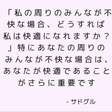 「私の周りのみんなが不快な場合、どうすれば私は快適になれますか？」 特にあなたの周りのみんなが不快な場合は、あなたが快適であることがさらに重要です