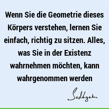 Wenn Sie die Geometrie dieses Körpers verstehen, lernen Sie einfach, richtig zu sitzen. Alles, was Sie in der Existenz wahrnehmen möchten, kann wahrgenommen