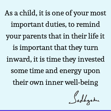 As a child, it is one of your most important duties, to remind your parents that in their life it is important that they turn inward, it is time they invested
