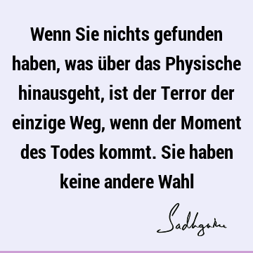 Wenn Sie nichts gefunden haben, was über das Physische hinausgeht, ist der Terror der einzige Weg, wenn der Moment des Todes kommt. Sie haben keine andere W