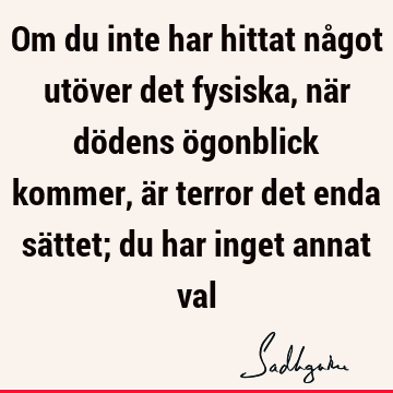 Om du inte har hittat något utöver det fysiska, när dödens ögonblick kommer, är terror det enda sättet; du har inget annat