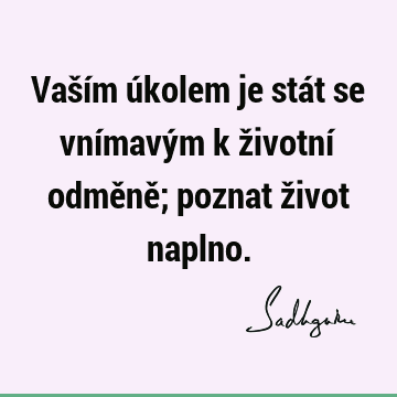 Vaším úkolem je stát se vnímavým k životní odměně; poznat život