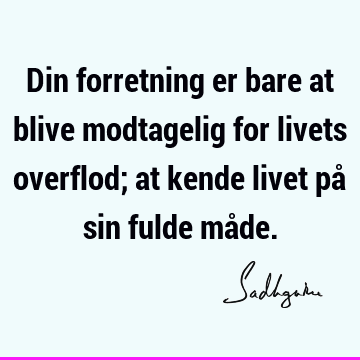 Din forretning er bare at blive modtagelig for livets overflod; at kende livet på sin fulde må