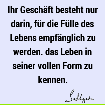 Ihr Geschäft besteht nur darin, für die Fülle des Lebens empfänglich zu werden. das Leben in seiner vollen Form zu