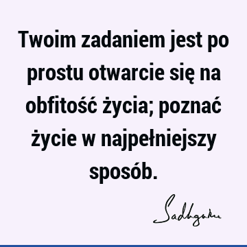 Twoim zadaniem jest po prostu otwarcie się na obfitość życia; poznać życie w najpełniejszy sposó