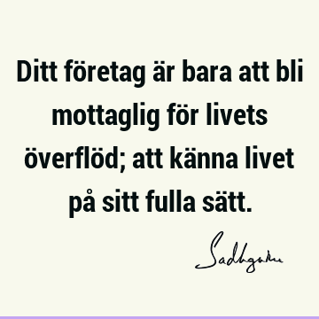 Ditt företag är bara att bli mottaglig för livets överflöd; att känna livet på sitt fulla sä