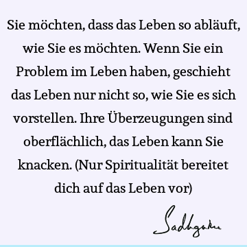 Sie möchten, dass das Leben so abläuft, wie Sie es möchten. Wenn Sie ein Problem im Leben haben, geschieht das Leben nur nicht so, wie Sie es sich vorstellen. I