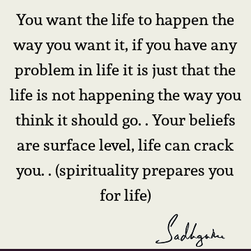 You want the life to happen the way you want it, if you have any problem in life it is just that the life is not happening the way you think it should go.. Y