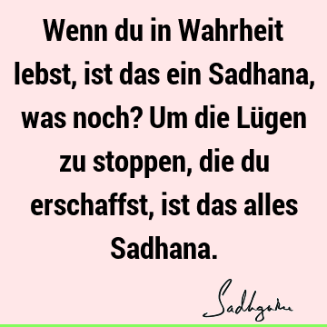 Wenn du in Wahrheit lebst, ist das ein Sadhana, was noch? Um die Lügen zu stoppen, die du erschaffst, ist das alles S