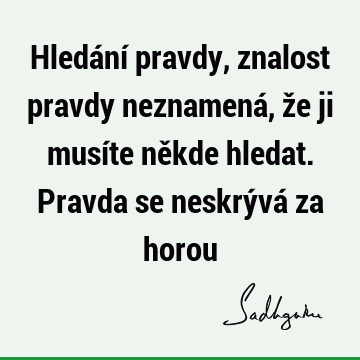 Hledání pravdy, znalost pravdy neznamená, že ji musíte někde hledat. Pravda se neskrývá za