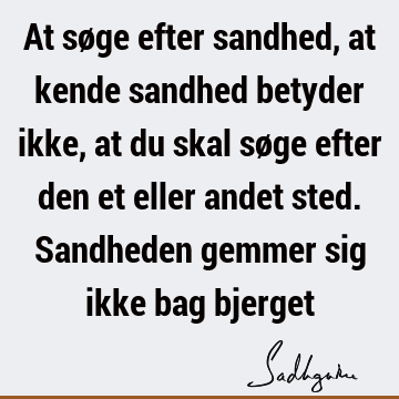 At søge efter sandhed, at kende sandhed betyder ikke, at du skal søge efter den et eller andet sted. Sandheden gemmer sig ikke bag