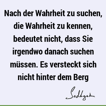 Nach der Wahrheit zu suchen, die Wahrheit zu kennen, bedeutet nicht, dass Sie irgendwo danach suchen müssen. Es versteckt sich nicht hinter dem B