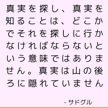 真実を探し、真実を知ることは、どこかでそれを探しに行かなければならないという意味ではありません。 真実は山の後ろに隠れていません