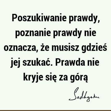 Poszukiwanie prawdy, poznanie prawdy nie oznacza, że musisz gdzieś jej szukać. Prawda nie kryje się za górą