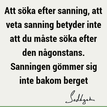 Att söka efter sanning, att veta sanning betyder inte att du måste söka efter den någonstans. Sanningen gömmer sig inte bakom