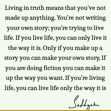 Living in truth means that you’ve not made up anything. You’re not writing your own story; you’re trying to live life. If you live life, you can only live it