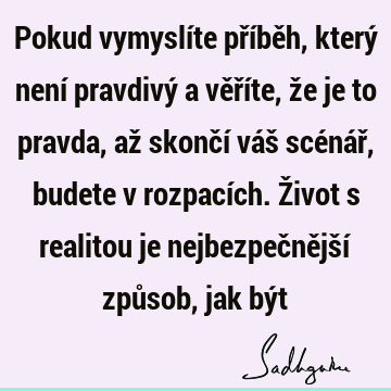 Pokud vymyslíte příběh, který není pravdivý a věříte, že je to pravda, až skončí váš scénář, budete v rozpacích. Život s realitou je nejbezpečnější způsob, jak