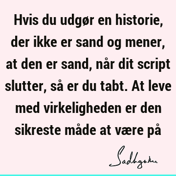 Hvis du udgør en historie, der ikke er sand og mener, at den er sand, når dit script slutter, så er du tabt. At leve med virkeligheden er den sikreste måde at