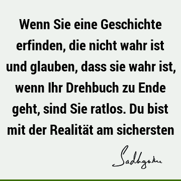 Wenn Sie eine Geschichte erfinden, die nicht wahr ist und glauben, dass sie wahr ist, wenn Ihr Drehbuch zu Ende geht, sind Sie ratlos. Du bist mit der Realität