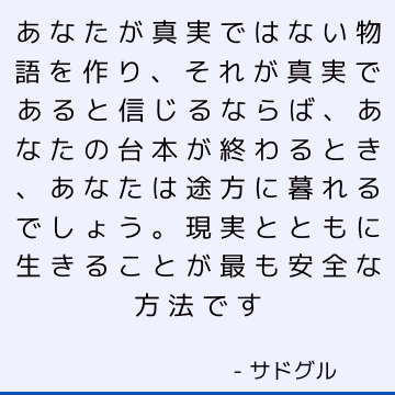 あなたが真実ではない物語を作り、それが真実であると信じるならば、あなたの台本が終わるとき、あなたは途方に暮れるでしょう。 現実とともに生きることが最も安全な方法です