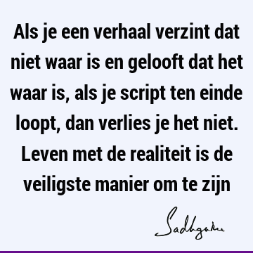 Als je een verhaal verzint dat niet waar is en gelooft dat het waar is, als je script ten einde loopt, dan verlies je het niet. Leven met de realiteit is de