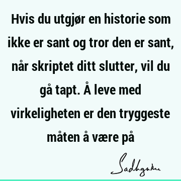 Hvis du utgjør en historie som ikke er sant og tror den er sant, når skriptet ditt slutter, vil du gå tapt. Å leve med virkeligheten er den tryggeste måten å væ