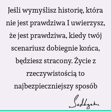 Jeśli wymyślisz historię, która nie jest prawdziwa i uwierzysz, że jest prawdziwa, kiedy twój scenariusz dobiegnie końca, będziesz stracony. Życie z