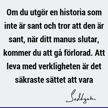 Om du utgör en historia som inte är sant och tror att den är sant, när ditt manus slutar, kommer du att gå förlorad. Att leva med verkligheten är det säkraste